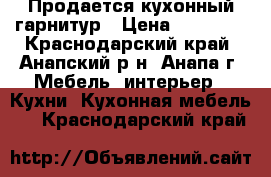 Продается кухонный гарнитур › Цена ­ 25 000 - Краснодарский край, Анапский р-н, Анапа г. Мебель, интерьер » Кухни. Кухонная мебель   . Краснодарский край